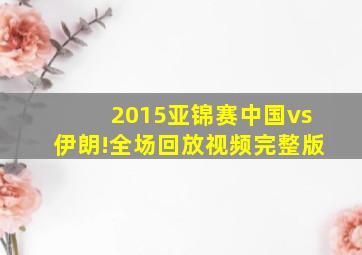 2015亚锦赛中国vs伊朗!全场回放视频完整版