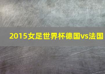 2015女足世界杯德国vs法国