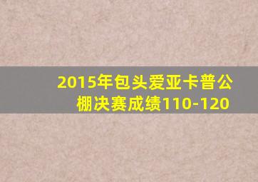 2015年包头爱亚卡普公棚决赛成绩110-120