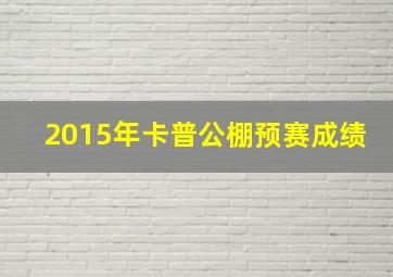 2015年卡普公棚预赛成绩