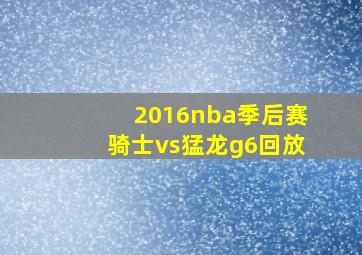 2016nba季后赛骑士vs猛龙g6回放