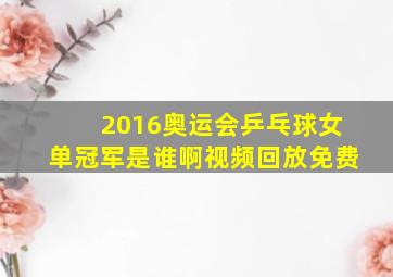 2016奥运会乒乓球女单冠军是谁啊视频回放免费