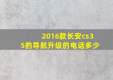 2016款长安cs35的导航升级的电话多少