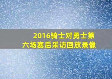 2016骑士对勇士第六场赛后采访回放录像