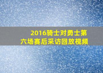 2016骑士对勇士第六场赛后采访回放视频