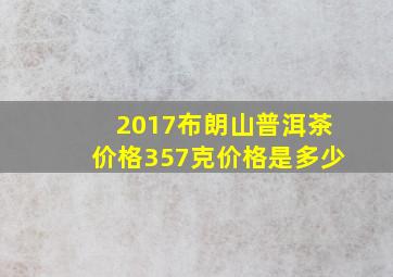 2017布朗山普洱茶价格357克价格是多少