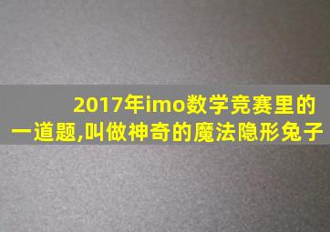 2017年imo数学竞赛里的一道题,叫做神奇的魔法隐形兔子