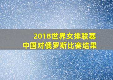 2018世界女排联赛中国对俄罗斯比赛结果