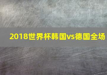 2018世界杯韩国vs德国全场