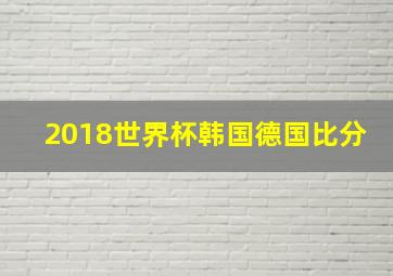 2018世界杯韩国德国比分