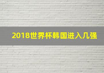 2018世界杯韩国进入几强