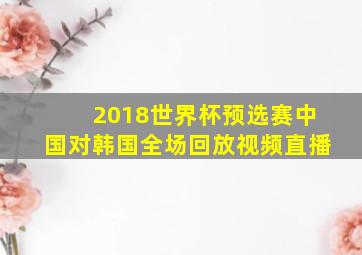 2018世界杯预选赛中国对韩国全场回放视频直播