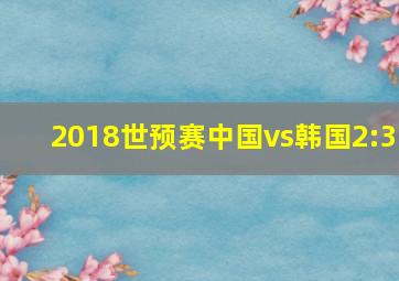 2018世预赛中国vs韩国2:3