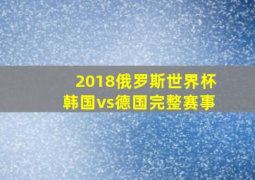 2018俄罗斯世界杯韩国vs德国完整赛事