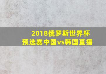 2018俄罗斯世界杯预选赛中国vs韩国直播