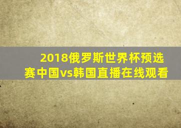 2018俄罗斯世界杯预选赛中国vs韩国直播在线观看