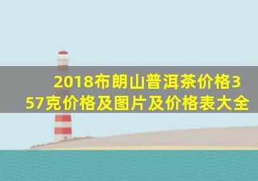 2018布朗山普洱茶价格357克价格及图片及价格表大全