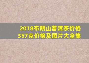 2018布朗山普洱茶价格357克价格及图片大全集