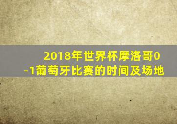 2018年世界杯摩洛哥0-1葡萄牙比赛的时间及场地