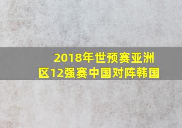 2018年世预赛亚洲区12强赛中国对阵韩国