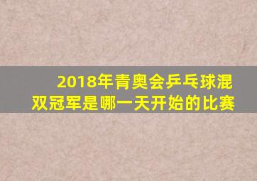 2018年青奥会乒乓球混双冠军是哪一天开始的比赛