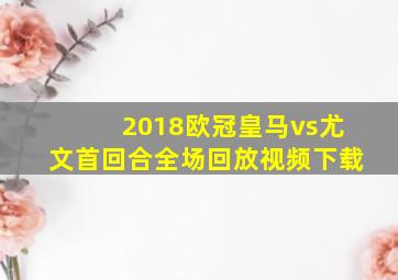 2018欧冠皇马vs尤文首回合全场回放视频下载