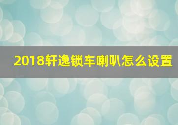 2018轩逸锁车喇叭怎么设置