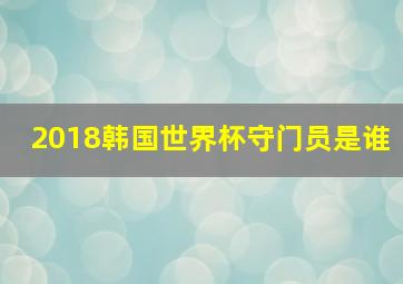 2018韩国世界杯守门员是谁