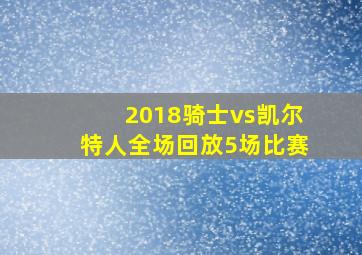 2018骑士vs凯尔特人全场回放5场比赛