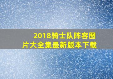 2018骑士队阵容图片大全集最新版本下载