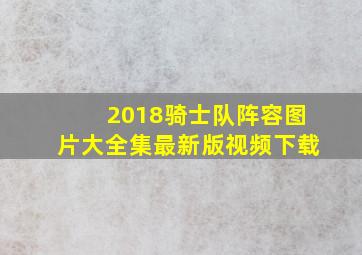 2018骑士队阵容图片大全集最新版视频下载