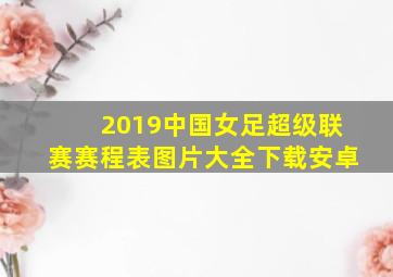 2019中国女足超级联赛赛程表图片大全下载安卓