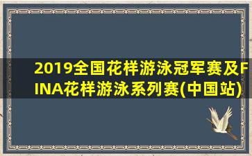 2019全国花样游泳冠军赛及FINA花样游泳系列赛(中国站)