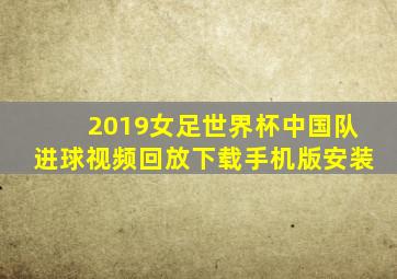 2019女足世界杯中国队进球视频回放下载手机版安装