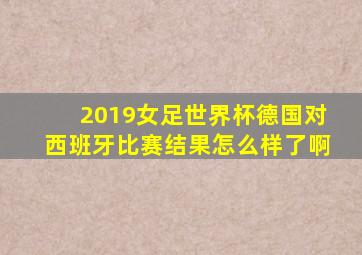 2019女足世界杯德国对西班牙比赛结果怎么样了啊