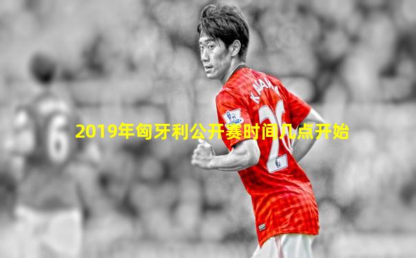 2019年匈牙利公开赛时间几点开始