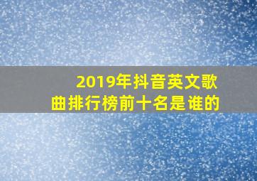 2019年抖音英文歌曲排行榜前十名是谁的