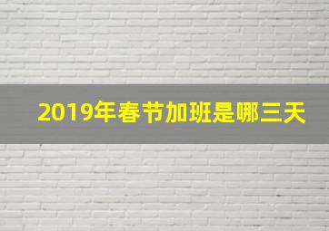 2019年春节加班是哪三天