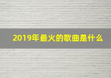 2019年最火的歌曲是什么