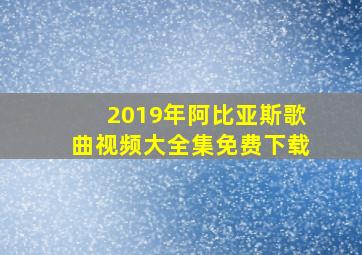 2019年阿比亚斯歌曲视频大全集免费下载