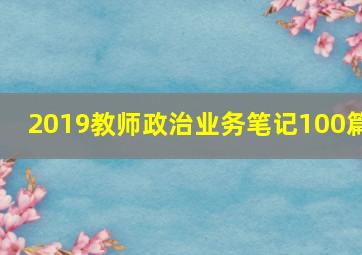 2019教师政治业务笔记100篇