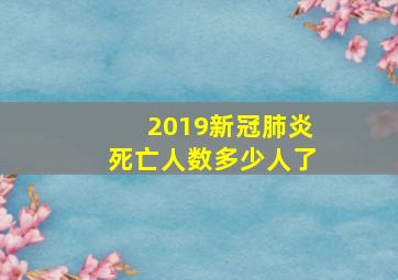 2019新冠肺炎死亡人数多少人了