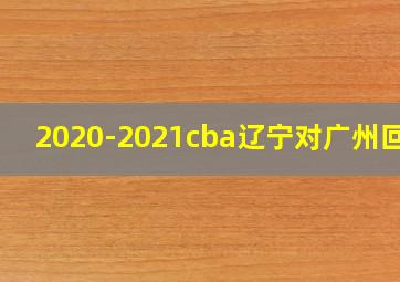 2020-2021cba辽宁对广州回放