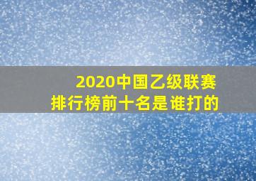 2020中国乙级联赛排行榜前十名是谁打的