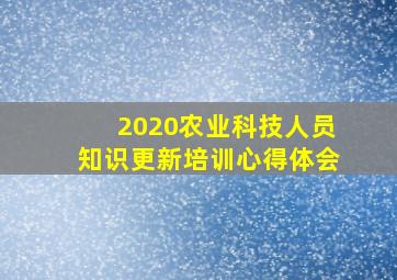 2020农业科技人员知识更新培训心得体会