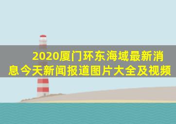 2020厦门环东海域最新消息今天新闻报道图片大全及视频