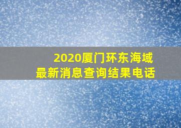 2020厦门环东海域最新消息查询结果电话