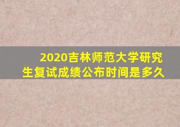 2020吉林师范大学研究生复试成绩公布时间是多久