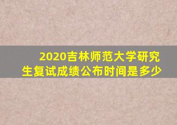 2020吉林师范大学研究生复试成绩公布时间是多少