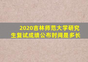 2020吉林师范大学研究生复试成绩公布时间是多长